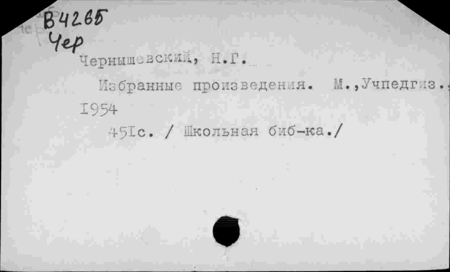 ﻿Черныш - зскид , Н. Г.
Избранные произведения. М.,Учпедгиз.
1954
451с. / школьная биб-ка./